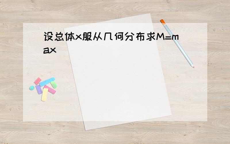 设总体x服从几何分布求M=max