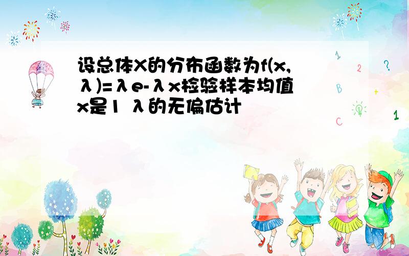 设总体X的分布函数为f(x,λ)=λe-λx检验样本均值x是1 λ的无偏估计