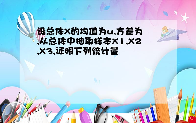 设总体X的均值为u,方差为 ,从总体中抽取样本X1,X2,X3,证明下列统计量