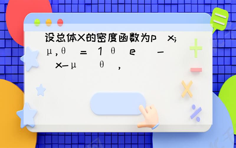 设总体X的密度函数为p(x;μ,θ)=(1 θ)e^(-(x-μ) θ),