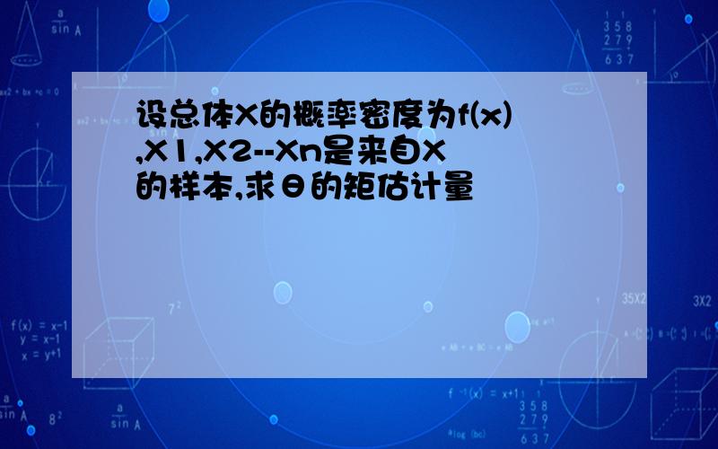 设总体X的概率密度为f(x),X1,X2--Xn是来自X的样本,求θ的矩估计量