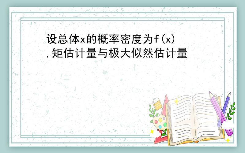 设总体x的概率密度为f(x),矩估计量与极大似然估计量