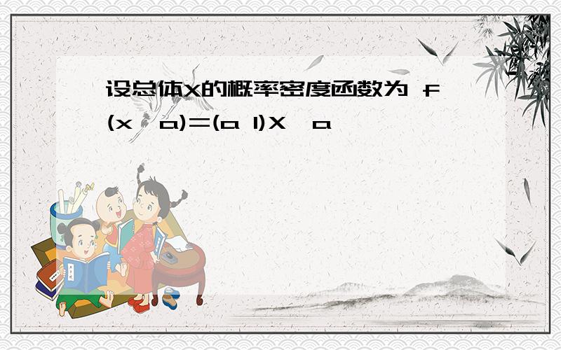 设总体X的概率密度函数为 f(x,a)=(a 1)X^a