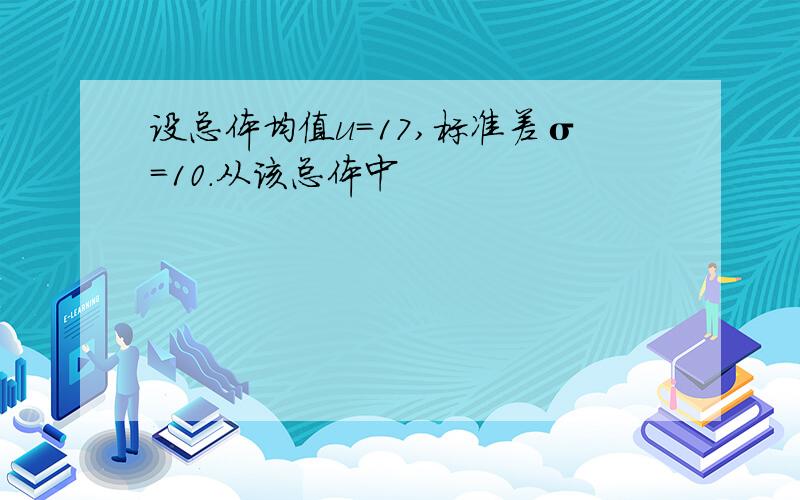 设总体均值u=17,标准差σ=10.从该总体中