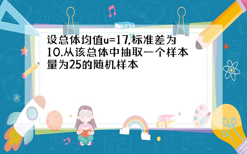 设总体均值u=17,标准差为10.从该总体中抽取一个样本量为25的随机样本