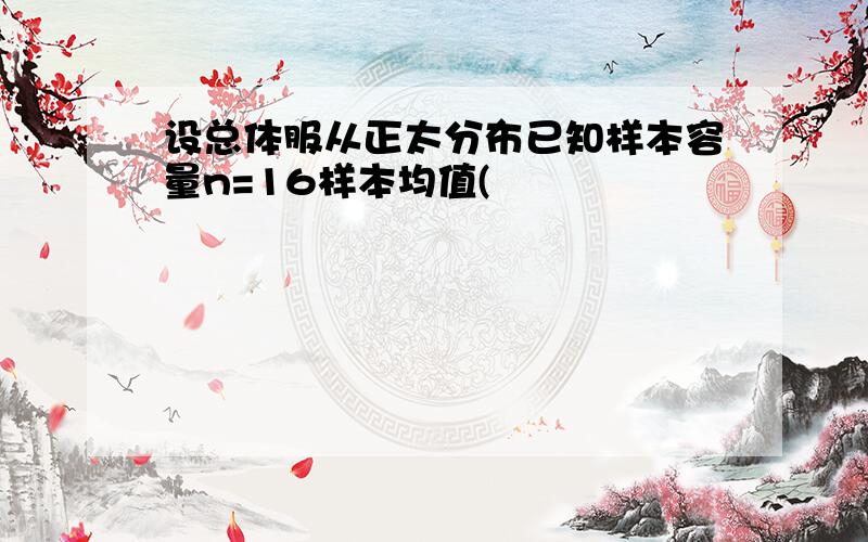 设总体服从正太分布已知样本容量n=16样本均值(