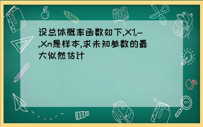 设总体概率函数如下,X1,-,Xn是样本,求未知参数的最大似然估计