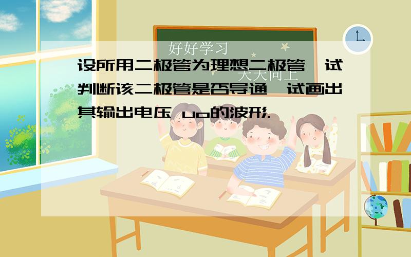 设所用二极管为理想二极管,试判断该二极管是否导通,试画出其输出电压 uo的波形.