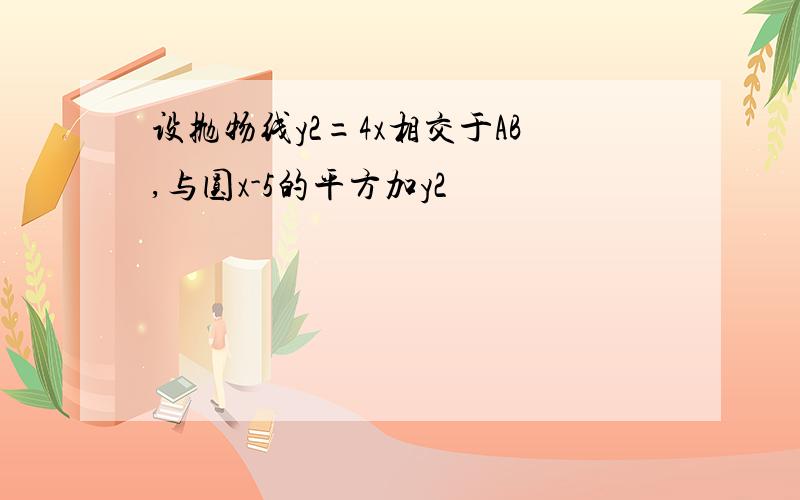 设抛物线y2=4x相交于AB,与圆x-5的平方加y2