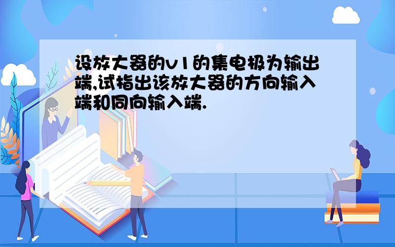 设放大器的v1的集电极为输出端,试指出该放大器的方向输入端和同向输入端.