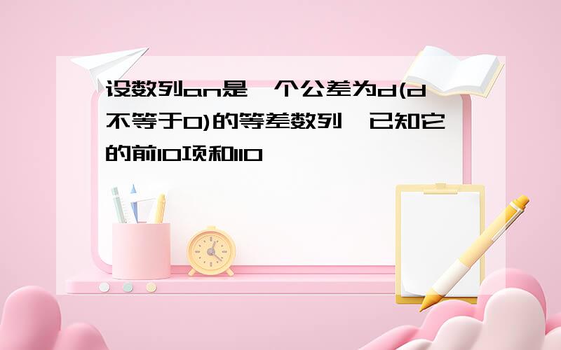 设数列an是一个公差为d(d不等于0)的等差数列,已知它的前10项和110