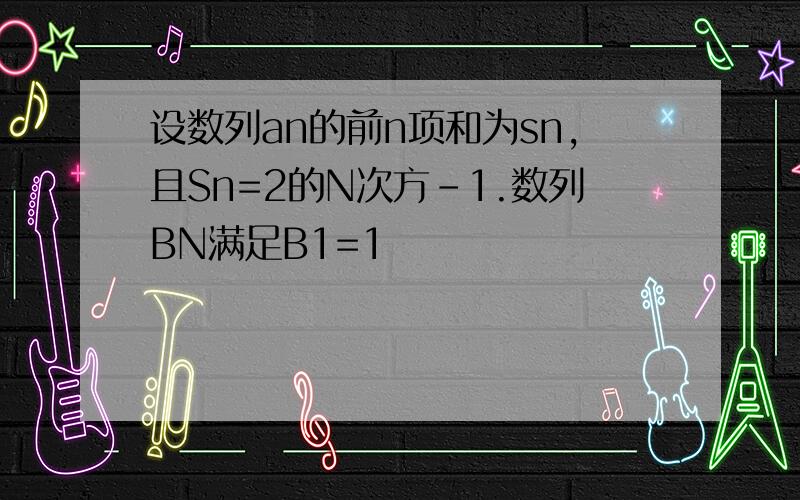 设数列an的前n项和为sn,且Sn=2的N次方-1.数列BN满足B1=1