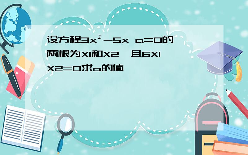 设方程3x²-5x a=0的两根为X1和X2,且6X1 X2=0求a的值