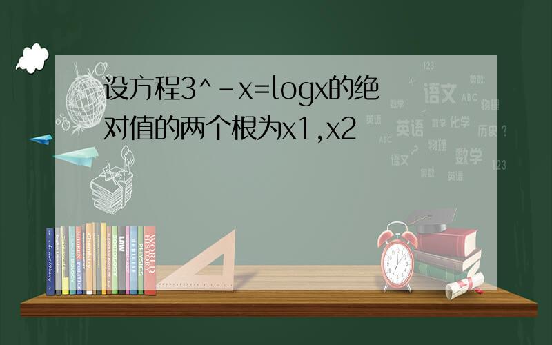 设方程3^-x=logx的绝对值的两个根为x1,x2