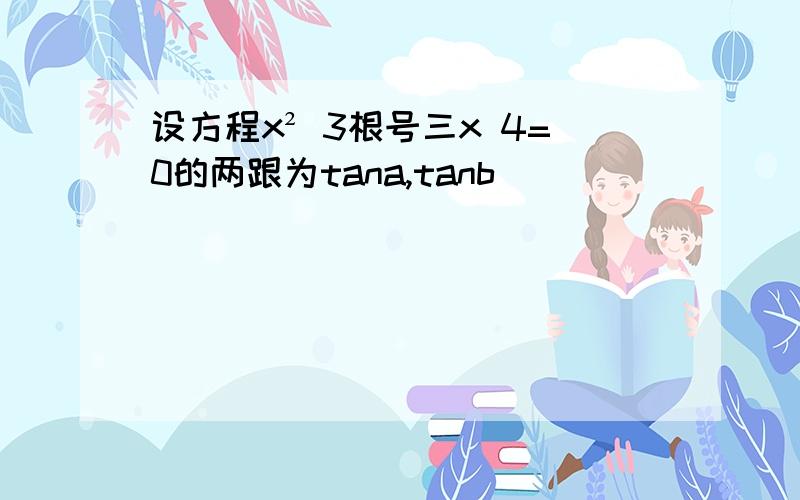 设方程x² 3根号三x 4=0的两跟为tana,tanb