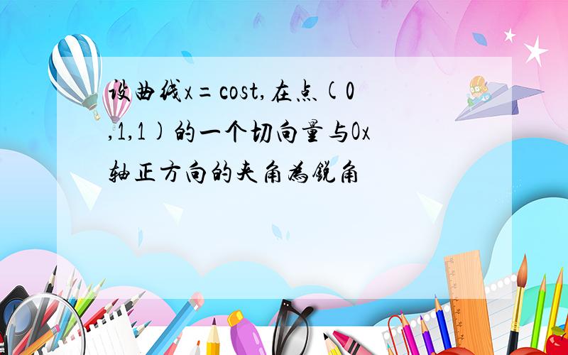 设曲线x=cost,在点(0,1,1)的一个切向量与Ox轴正方向的夹角为锐角