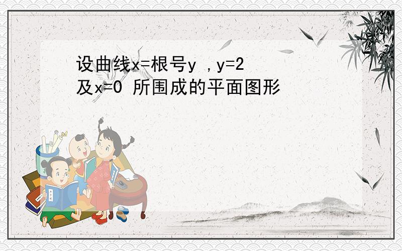 设曲线x=根号y ,y=2 及x=0 所围成的平面图形