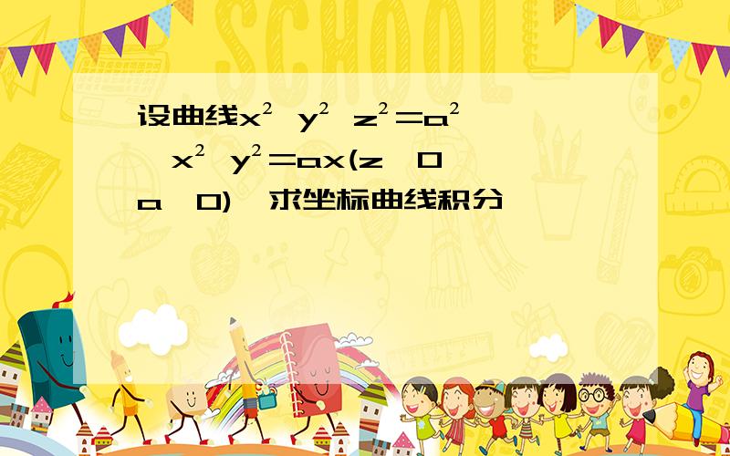 设曲线x² y² z²=a²,x² y²=ax(z≥0,a>0),求坐标曲线积分