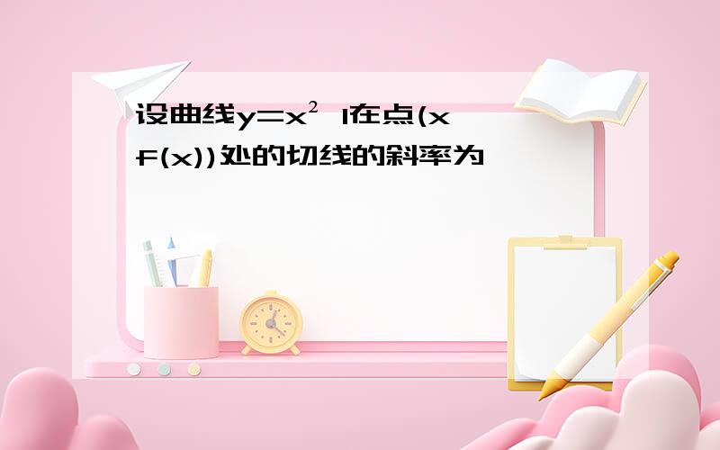 设曲线y=x² 1在点(x,f(x))处的切线的斜率为