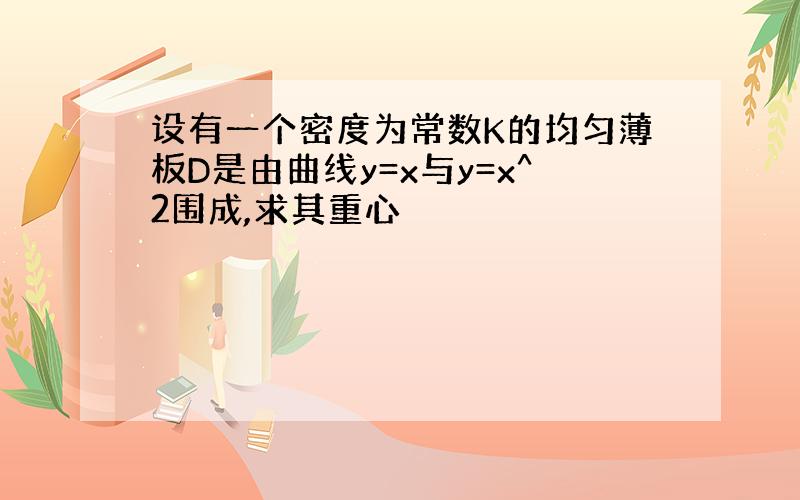 设有一个密度为常数K的均匀薄板D是由曲线y=x与y=x^2围成,求其重心