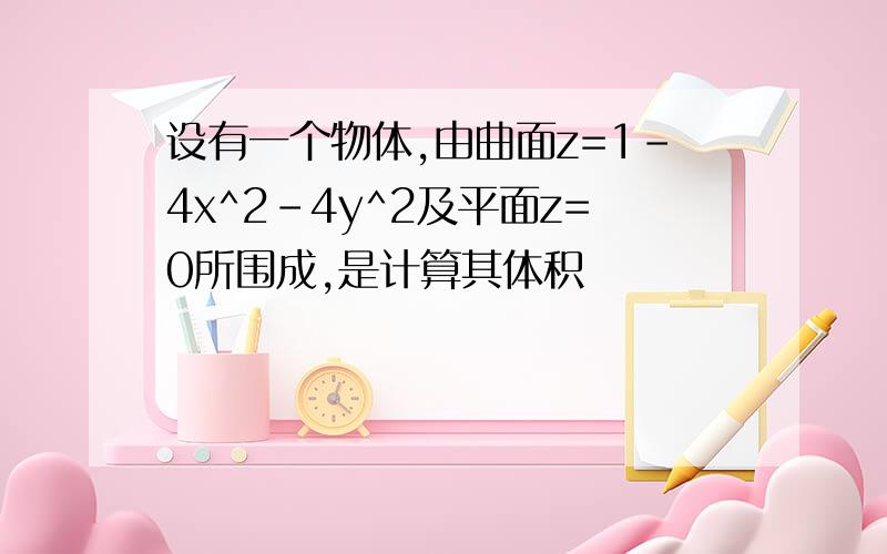 设有一个物体,由曲面z=1-4x^2-4y^2及平面z=0所围成,是计算其体积