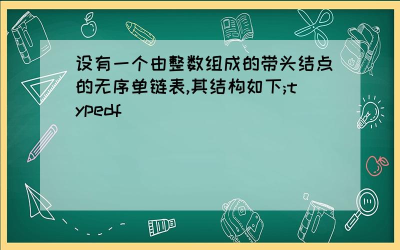 设有一个由整数组成的带头结点的无序单链表,其结构如下;typedf