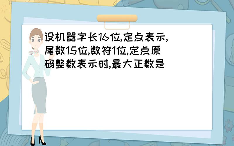 设机器字长16位,定点表示,尾数15位,数符1位,定点原码整数表示时,最大正数是