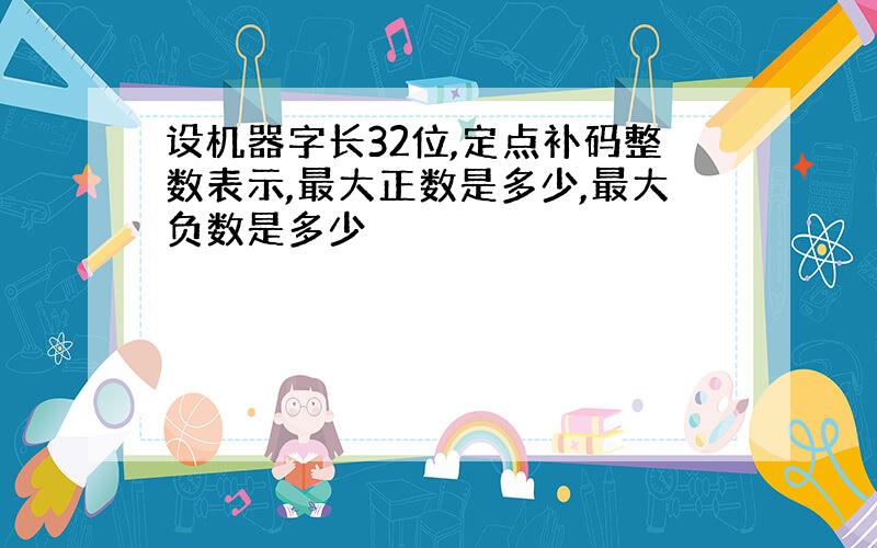 设机器字长32位,定点补码整数表示,最大正数是多少,最大负数是多少