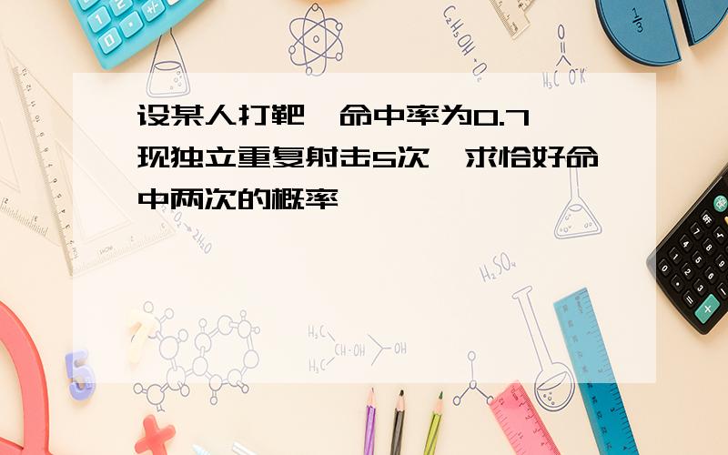 设某人打靶,命中率为0.7,现独立重复射击5次,求恰好命中两次的概率