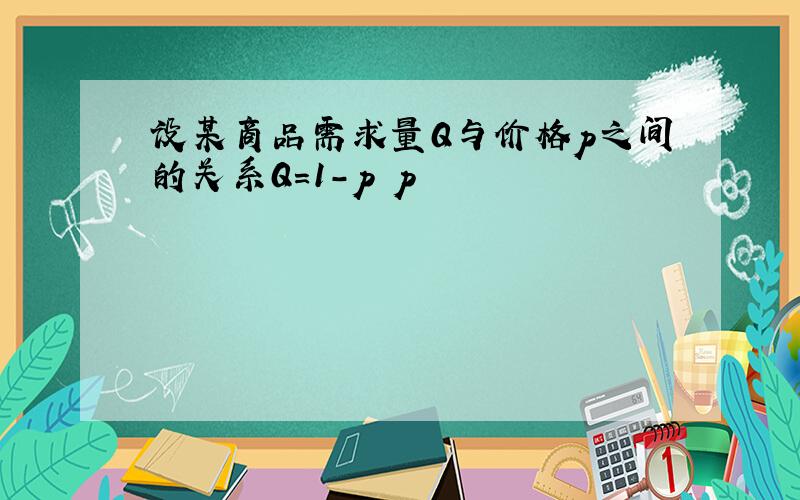 设某商品需求量Q与价格p之间的关系Q=1-p p