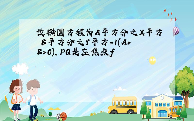 设椭圆方程为A平方分之X平方 B平方分之Y平方=1(A>B>0),PQ是左焦点f