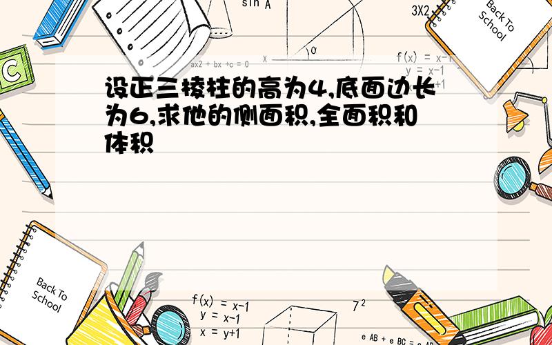 设正三棱柱的高为4,底面边长为6,求他的侧面积,全面积和体积