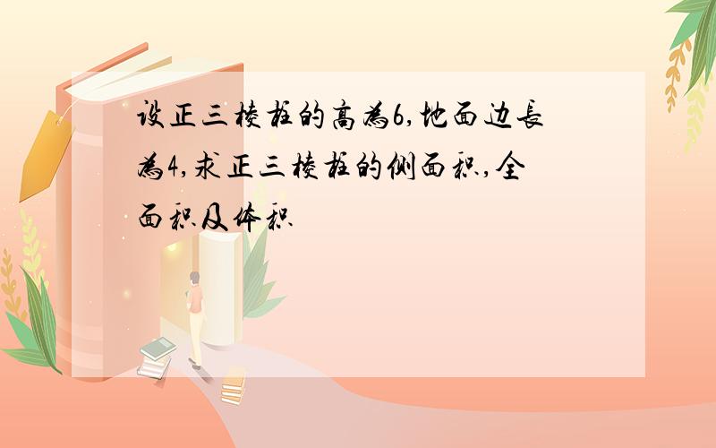 设正三棱柱的高为6,地面边长为4,求正三棱柱的侧面积,全面积及体积