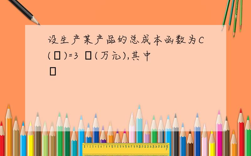 设生产某产品的总成本函数为C(χ)=3 χ(万元),其中χ