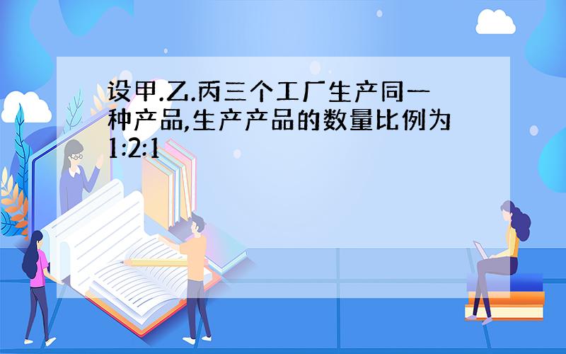 设甲.乙.丙三个工厂生产同一种产品,生产产品的数量比例为1:2:1