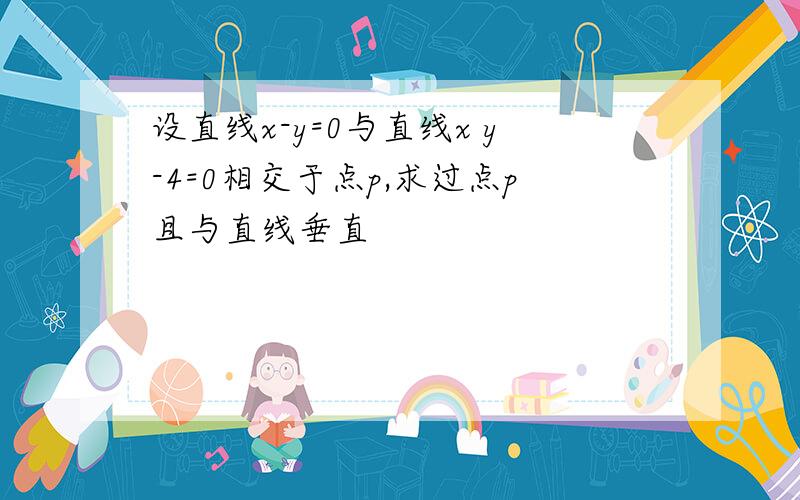 设直线x-y=0与直线x y-4=0相交于点p,求过点p且与直线垂直