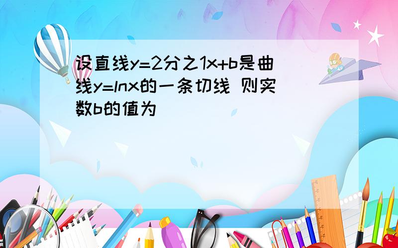 设直线y=2分之1x+b是曲线y=lnx的一条切线 则实数b的值为