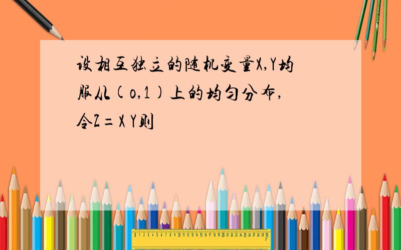 设相互独立的随机变量X,Y均服从(o,1)上的均匀分布,令Z=X Y则