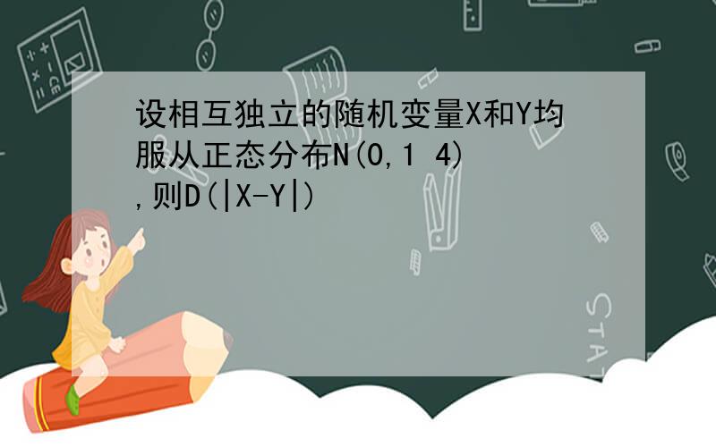 设相互独立的随机变量X和Y均服从正态分布N(0,1 4),则D(|X-Y|)