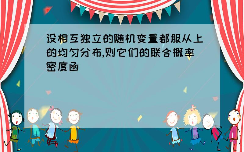 设相互独立的随机变量都服从上的均匀分布,则它们的联合概率密度函