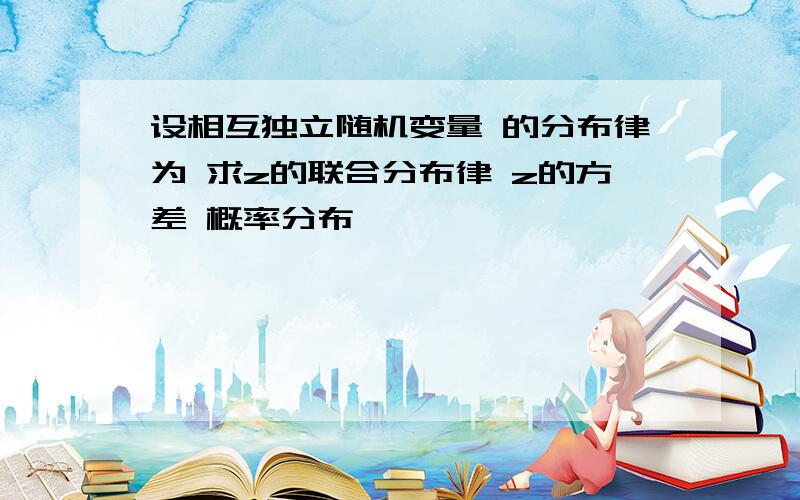 设相互独立随机变量 的分布律为 求z的联合分布律 z的方差 概率分布