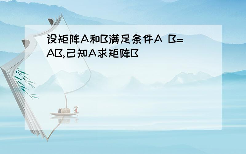 设矩阵A和B满足条件A B=AB,已知A求矩阵B