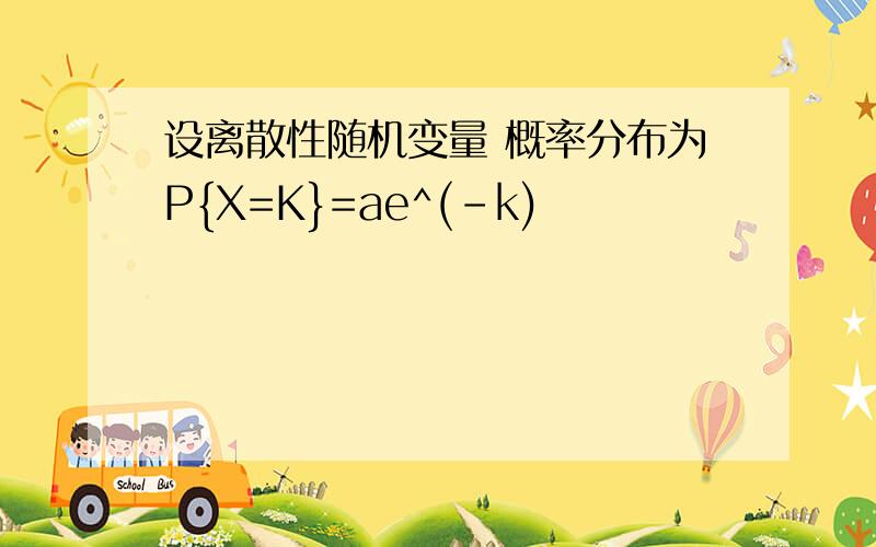 设离散性随机变量 概率分布为P{X=K}=ae^(-k)