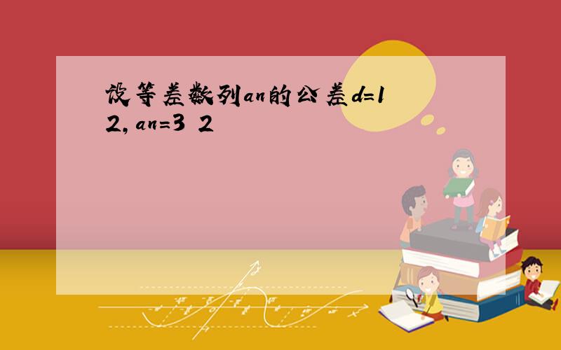 设等差数列an的公差d=1 2,an=3 2