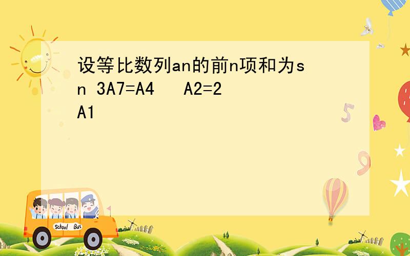 设等比数列an的前n项和为sn 3A7=A4² A2=2A1