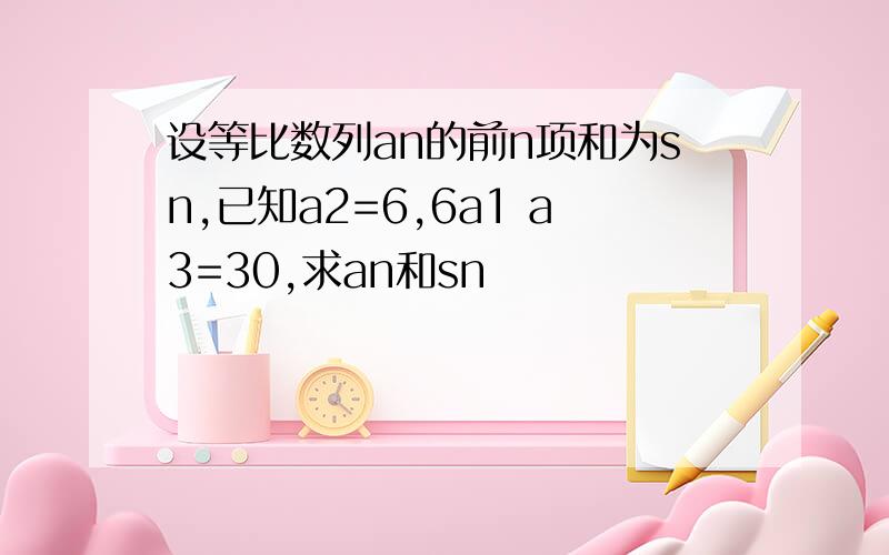 设等比数列an的前n项和为sn,已知a2=6,6a1 a3=30,求an和sn