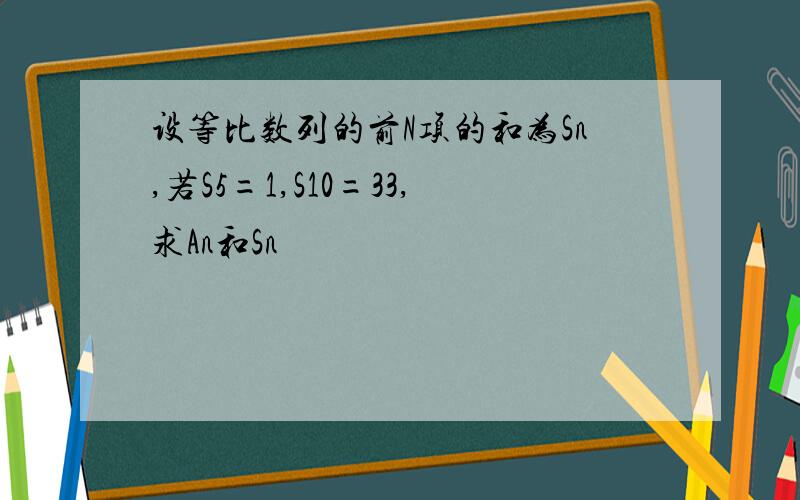 设等比数列的前N项的和为Sn,若S5=1,S10=33,求An和Sn