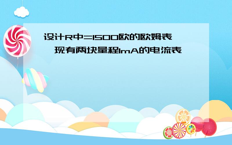 设计R中=1500欧的欧姆表,现有两块量程1mA的电流表