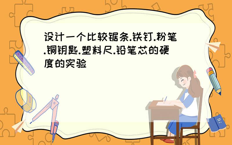 设计一个比较锯条.铁钉.粉笔.铜钥匙.塑料尺.铅笔芯的硬度的实验