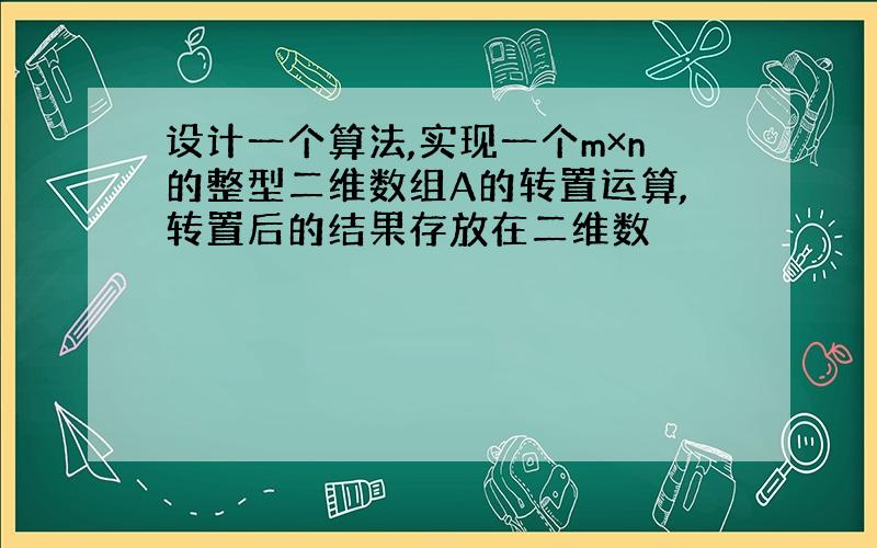 设计一个算法,实现一个m×n的整型二维数组A的转置运算,转置后的结果存放在二维数